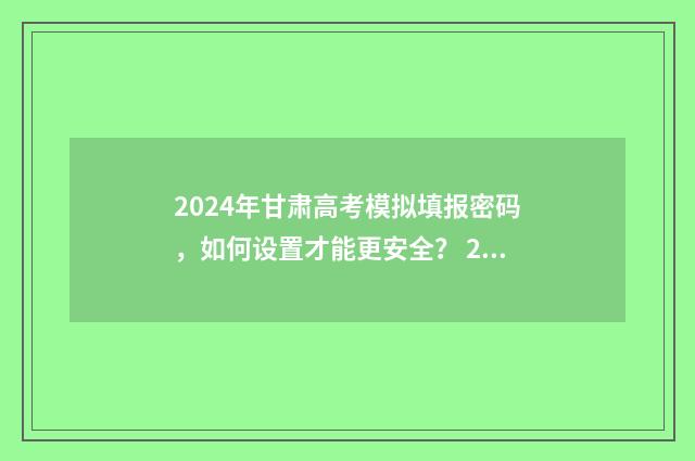 2024年甘肃高考模拟填报密码,如何设置才能更安全? 2024年甘肃高考人数
