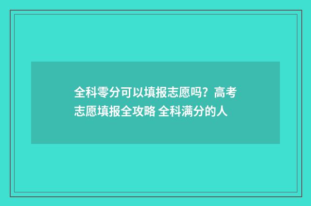全科零分可以填报志愿吗?高考志愿填报全攻略 全科满分的人