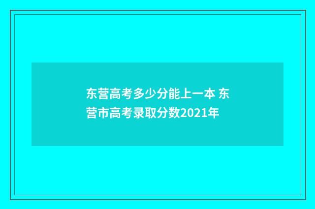 东营高考多少分能上一本 东营市高考录取分数2021年