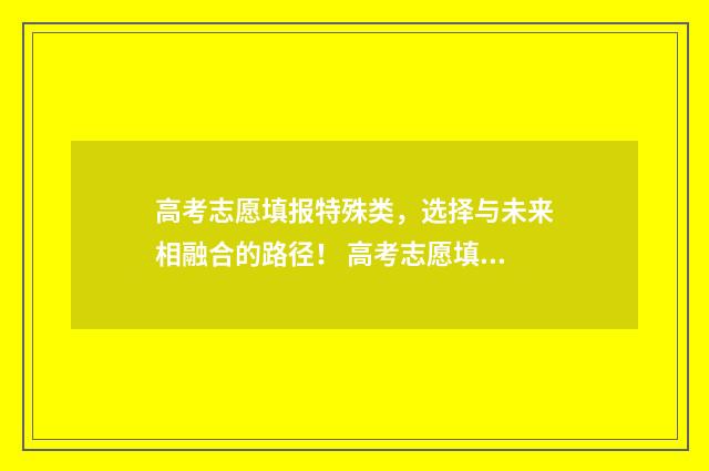 高考志愿填报特殊类，选择与未来相融合的路径！ 高考志愿填报特长生