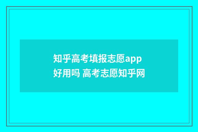 知乎高考填报志愿app好用吗 高考志愿知乎网