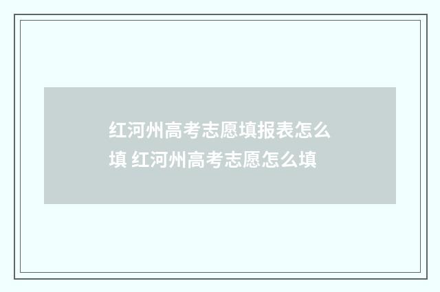 红河州高考志愿填报表怎么填 红河州高考志愿怎么填