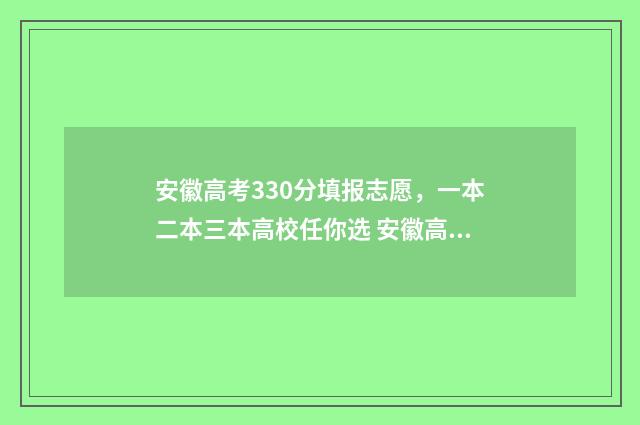安徽高考330分填报志愿，一本二本三本高校任你选 安徽高考350