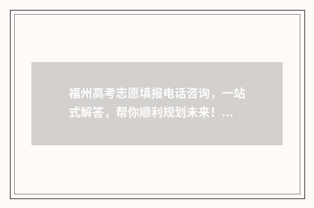 福州高考志愿填报电话咨询,一站式解答,帮你顺利规划未来! 福州高考志愿填报市场需求