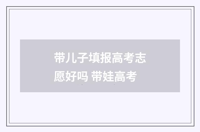 带儿子填报高考志愿好吗 带娃高考