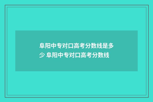 阜阳中专对口高考分数线是多少 阜阳中专对口高考分数线