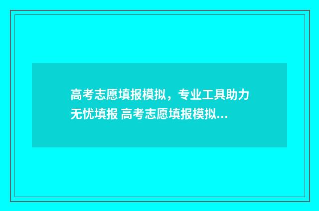 高考志愿填报模拟,专业工具助力无忧填报 高考志愿填报模拟填报系统官网入口