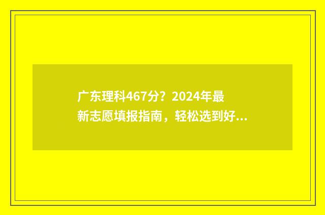 广东理科467分？2024年最新志愿填报指南，轻松选到好大学 广东理科467分可以报哪些大学