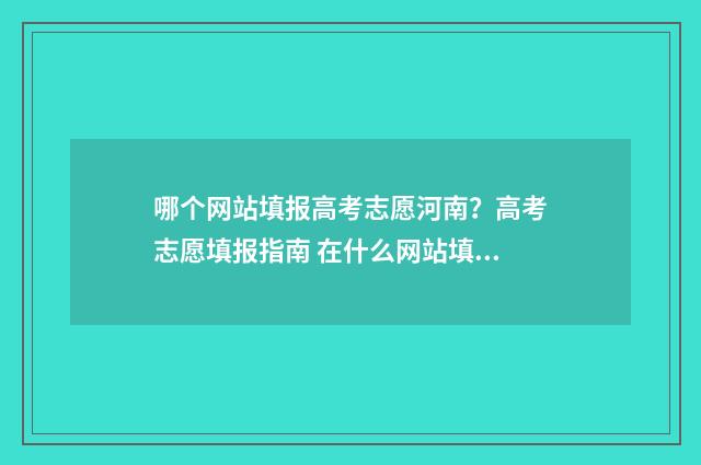 哪个网站填报高考志愿河南？高考志愿填报指南 在什么网站填高考志愿