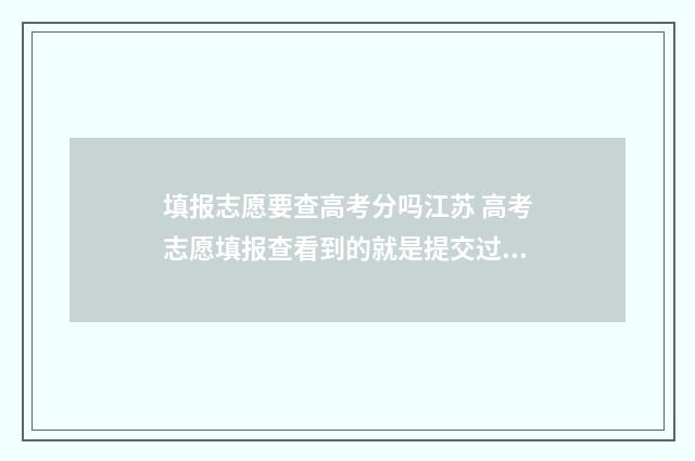 填报志愿要查高考分吗江苏 高考志愿填报查看到的就是提交过的吗?