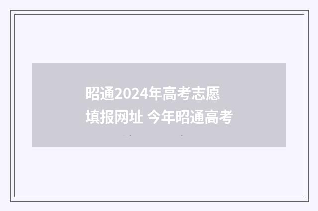 昭通2024年高考志愿填报网址 今年昭通高考