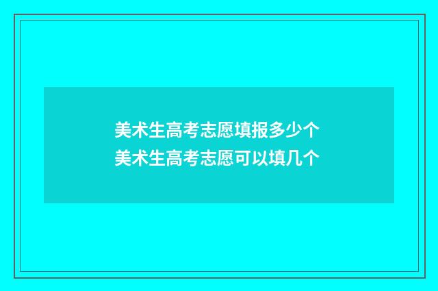 美术生高考志愿填报多少个 美术生高考志愿可以填几个