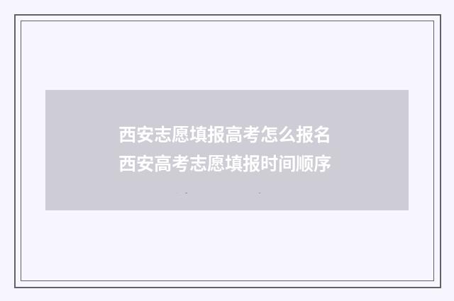 西安志愿填报高考怎么报名 西安高考志愿填报时间顺序