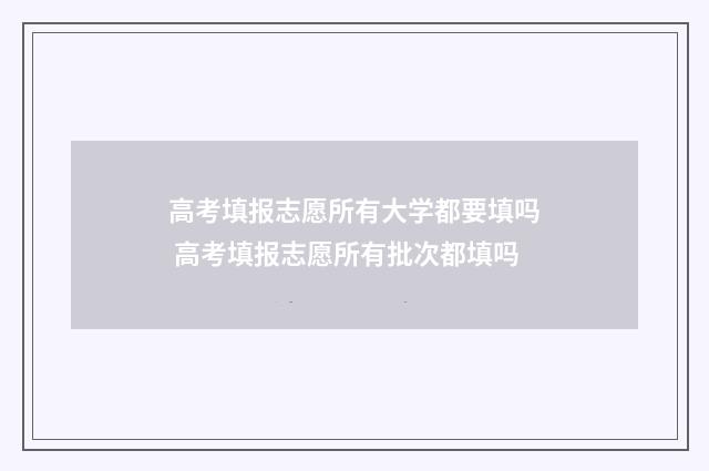 高考填报志愿所有大学都要填吗 高考填报志愿所有批次都填吗