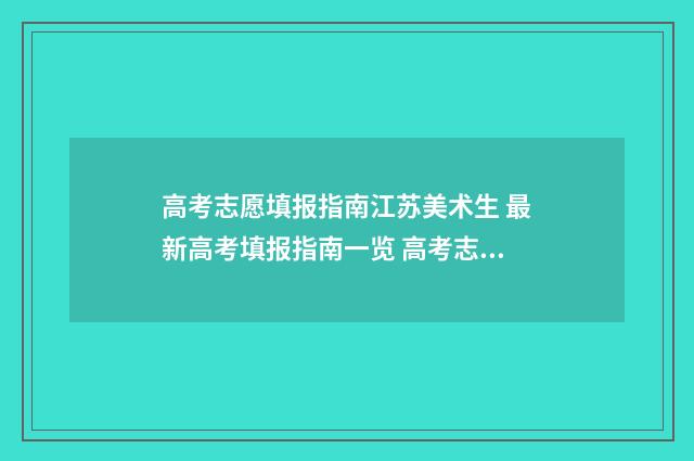 高考志愿填报指南江苏美术生 最新高考填报指南一览 高考志愿怎么填报全过程