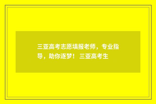 三亚高考志愿填报老师，专业指导，助你逐梦！ 三亚高考生