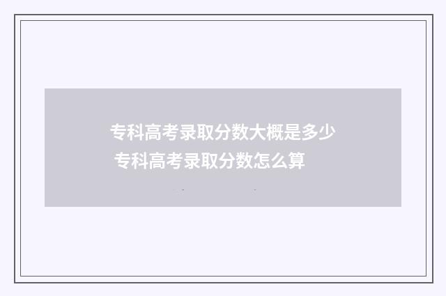 专科高考录取分数大概是多少 专科高考录取分数怎么算