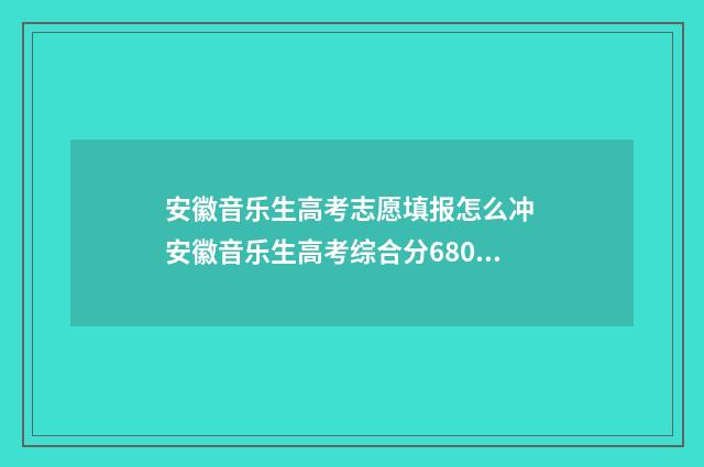 安徽音乐生高考志愿填报怎么冲 安徽音乐生高考综合分680分 可以被录取的院校