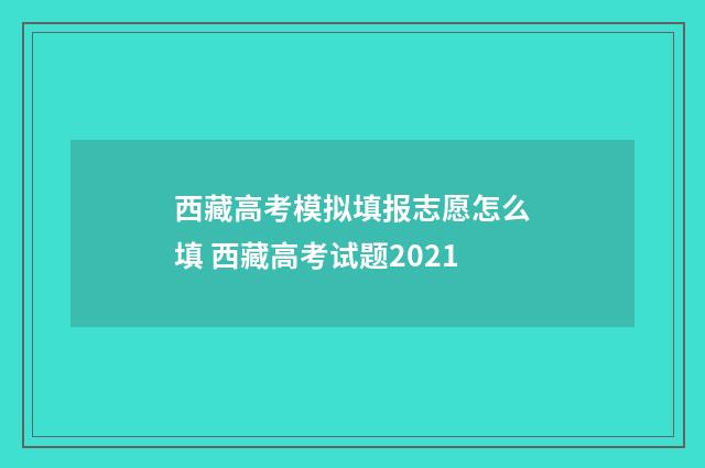 西藏高考模拟填报志愿怎么填 西藏高考试题2021