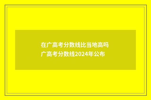 在广高考分数线比当地高吗 广高考分数线2024年公布