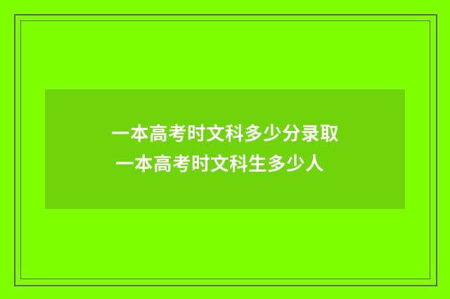 一本高考时文科多少分录取 一本高考时文科生多少人
