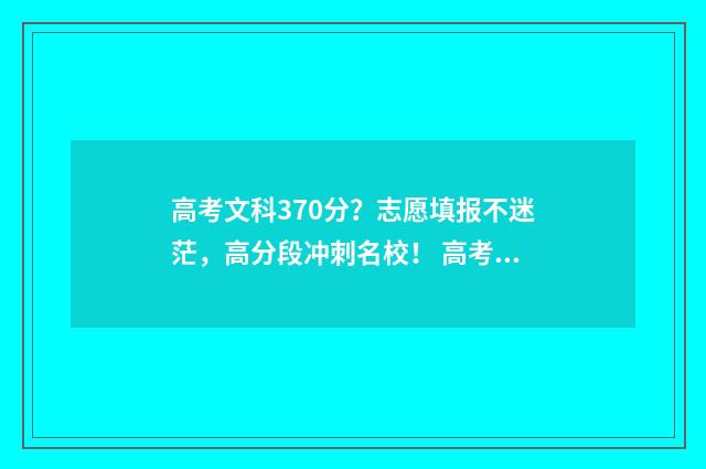 高考文科370分?志愿填报不迷茫,高分段冲刺名校! 高考文科370分能上几本