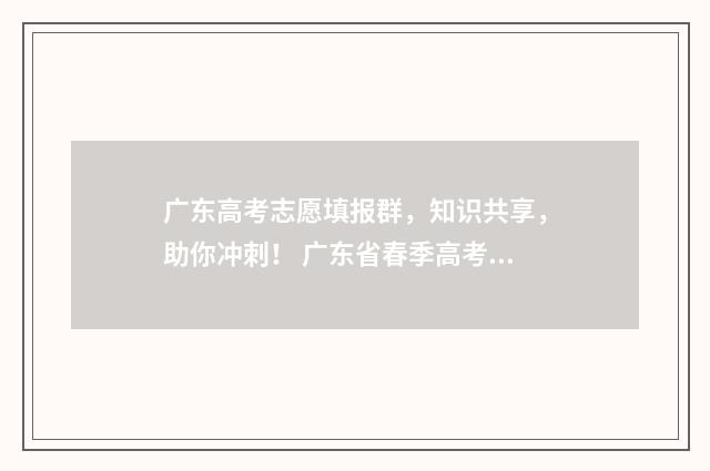 广东高考志愿填报群,知识共享,助你冲刺! 广东省春季高考志愿填报系统