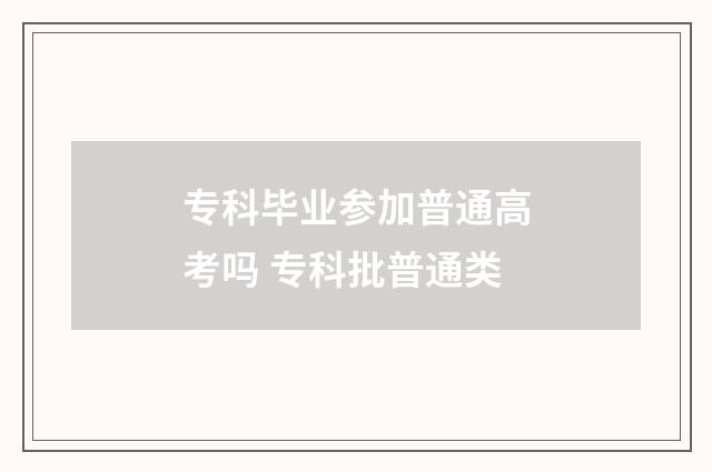 专科毕业参加普通高考吗 专科批普通类