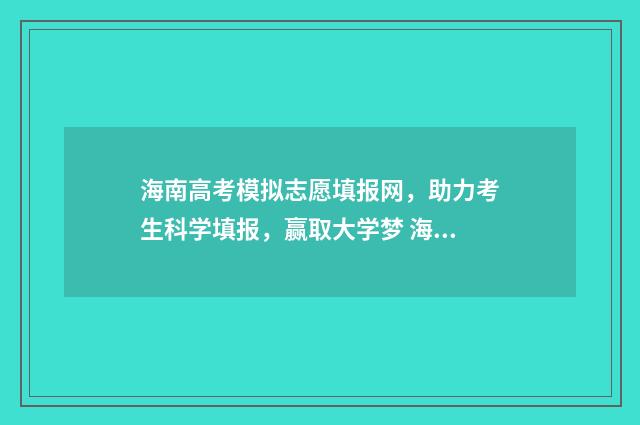 海南高考模拟志愿填报网,助力考生科学填报,赢取大学梦 海南高考模拟志愿填报及志愿指南