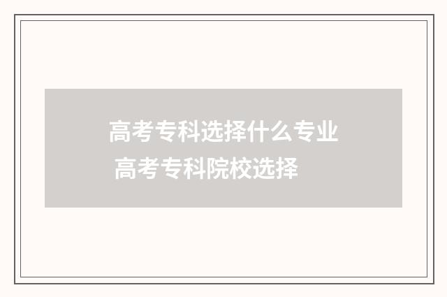 高考专科选择什么专业 高考专科院校选择