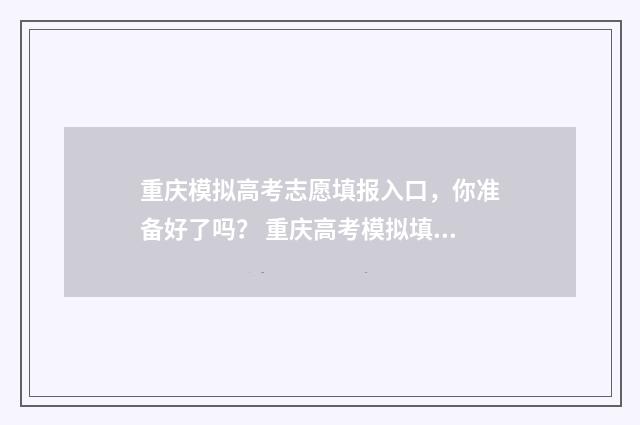 重庆模拟高考志愿填报入口，你准备好了吗？ 重庆高考模拟填报系统2021