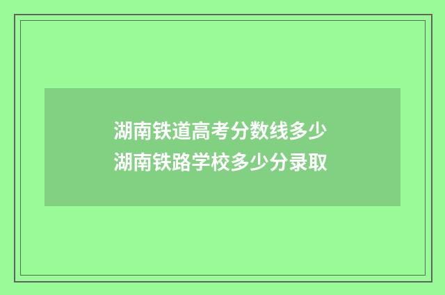 湖南铁道高考分数线多少 湖南铁路学校多少分录取