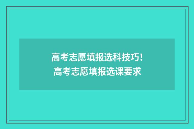 高考志愿填报选科技巧！ 高考志愿填报选课要求