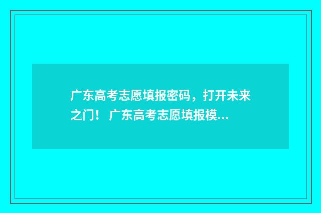 广东高考志愿填报密码,打开未来之门! 广东高考志愿填报模板