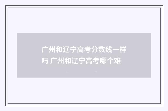 广州和辽宁高考分数线一样吗 广州和辽宁高考哪个难