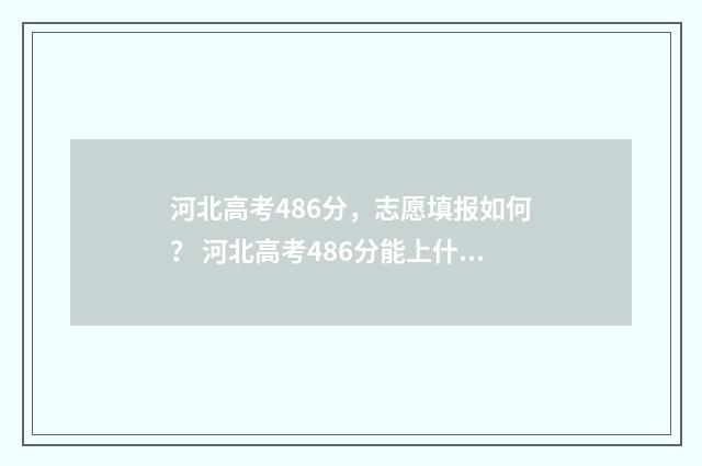 河北高考486分,志愿填报如何? 河北高考486分能上什么大学
