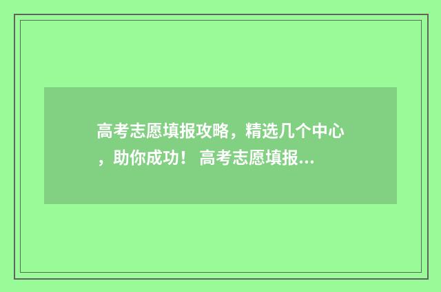 高考志愿填报攻略,精选几个中心,助你成功! 高考志愿填报攻略河北