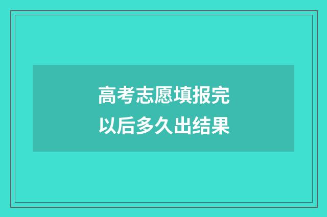 高考志愿填报完以后多久出结果