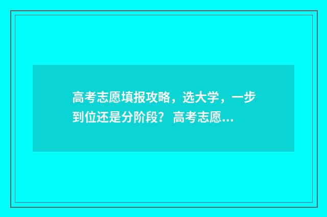 高考志愿填报攻略,选大学,一步到位还是分阶段? 高考志愿填报攻略湖南