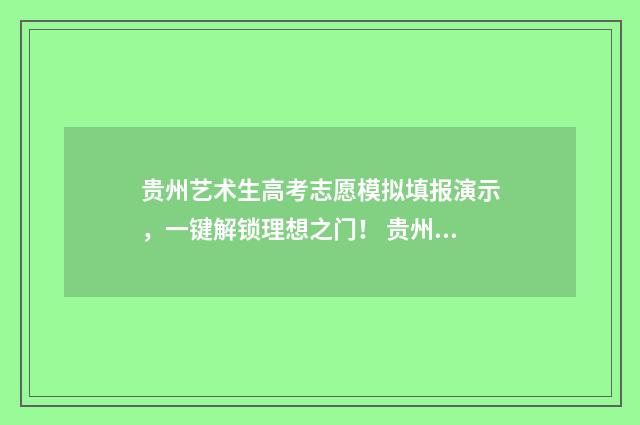 贵州艺术生高考志愿模拟填报演示，一键解锁理想之门！ 贵州艺术生高考分数线多少上二本