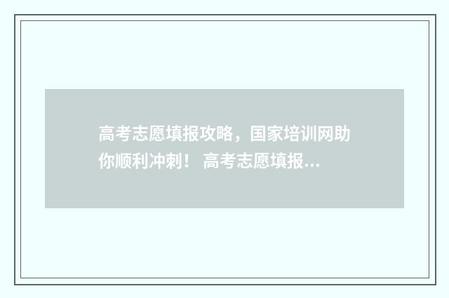 高考志愿填报攻略,国家培训网助你顺利冲刺! 高考志愿填报攻略学校