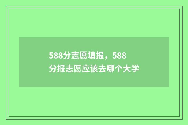 588分志愿填报,588分报志愿应该去哪个大学