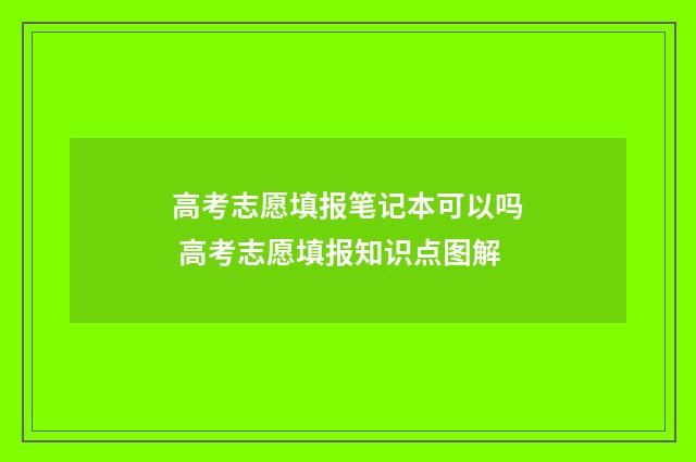 高考志愿填报笔记本可以吗 高考志愿填报知识点图解