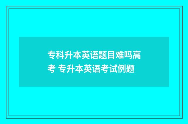 专科升本英语题目难吗高考 专升本英语考试例题