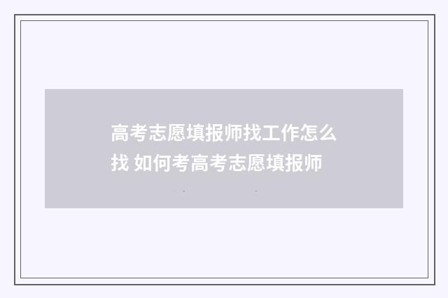 高考志愿填报师找工作怎么找 如何考高考志愿填报师