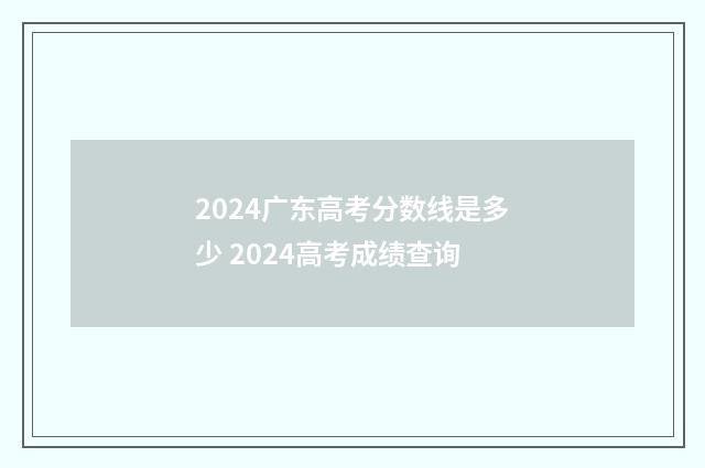 2024广东高考分数线是多少 2024高考成绩查询