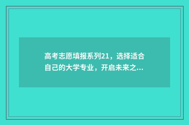 高考志愿填报系列21,选择适合自己的大学专业,开启未来之门! 高考志愿填报系统
