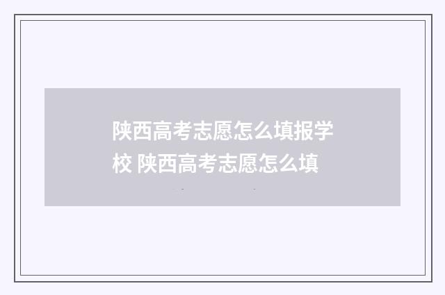 陕西高考志愿怎么填报学校 陕西高考志愿怎么填