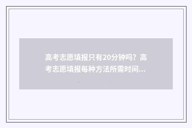 高考志愿填报只有20分钟吗?高考志愿填报每种方法所需时间说明 高考志愿填报只能登录一次吗?