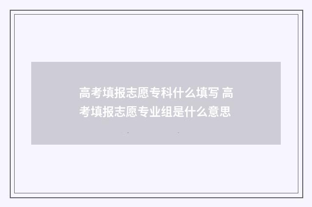 高考填报志愿专科什么填写 高考填报志愿专业组是什么意思
